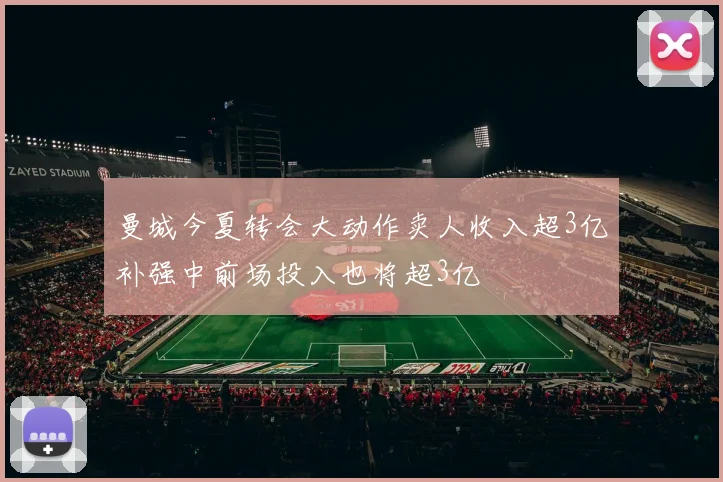 曼城今夏转会大动作卖人收入超3亿补强中前场投入也将超3亿