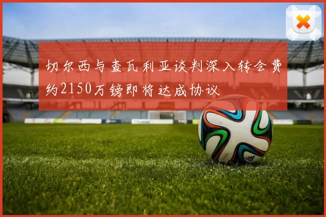 切尔西与查瓦利亚谈判深入转会费约2150万镑即将达成协议