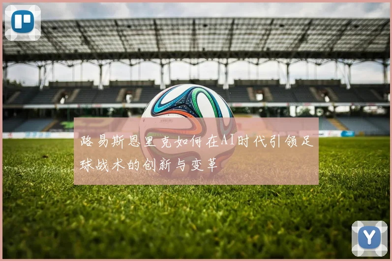 路易斯恩里克如何在AI时代引领足球战术的创新与变革