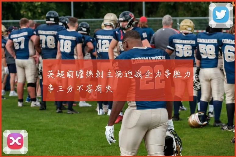 英超前瞻热刺主场迎战全力争胜力争三分不容有失