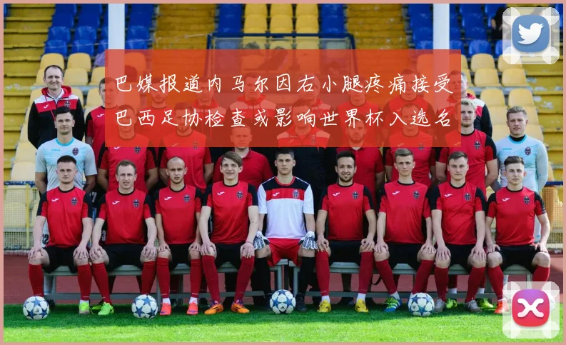 巴媒报道内马尔因右小腿疼痛接受巴西足协检查或影响世界杯入选名单