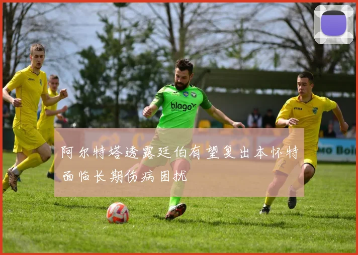 阿尔特塔透露廷伯有望复出本怀特面临长期伤病困扰
