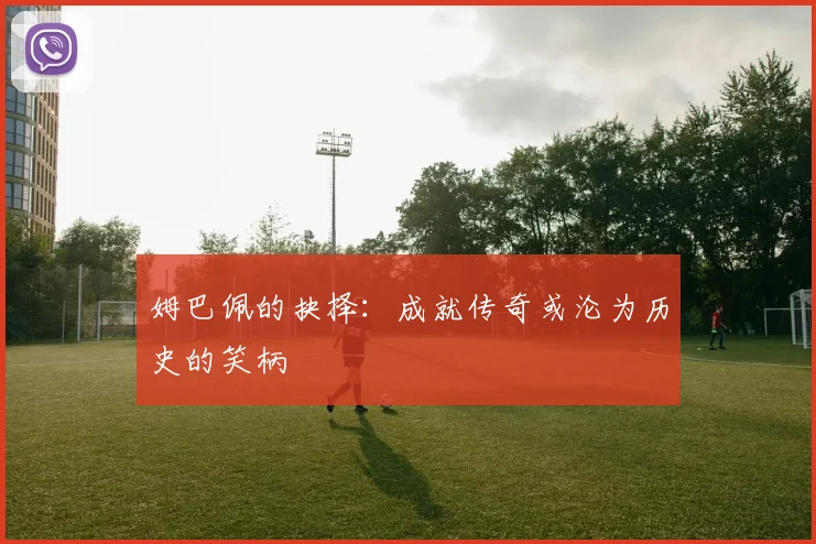 姆巴佩的抉择：成就传奇或沦为历史的笑柄