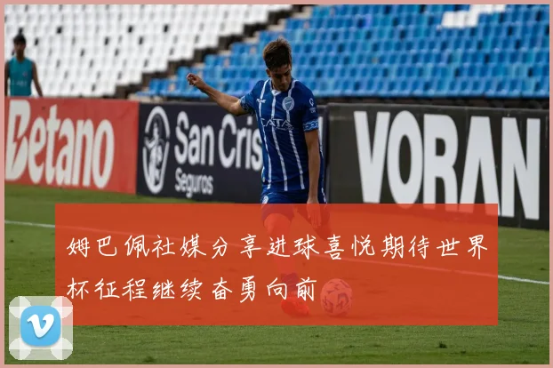 姆巴佩社媒分享进球喜悦期待世界杯征程继续奋勇向前