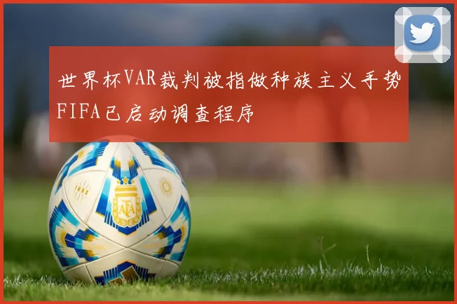 世界杯VAR裁判被指做种族主义手势FIFA已启动调查程序