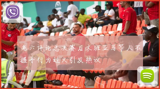 老六评论总决赛后文班亚马等人不握手行为过火引发热议