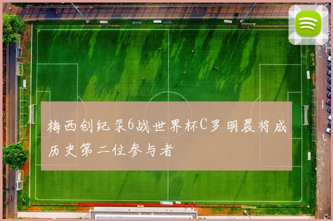 梅西创纪录6战世界杯C罗明晨将成历史第二位参与者