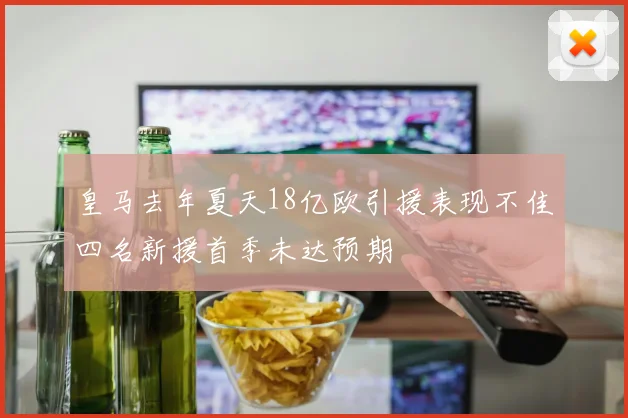 皇马去年夏天18亿欧引援表现不佳四名新援首季未达预期