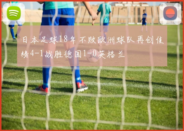 日本足球18年不败欧洲球队再创佳绩4-1战胜德国1-0英格兰