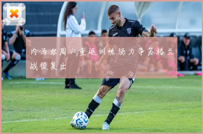 内马尔周六重返训练场力争苏格兰战役复出