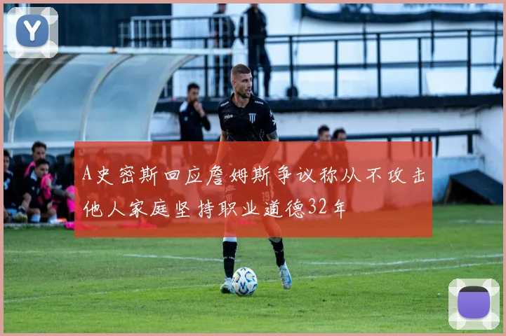 A史密斯回应詹姆斯争议称从不攻击他人家庭坚持职业道德32年