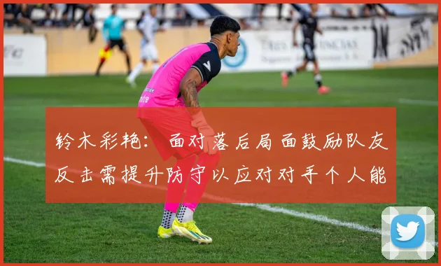 铃木彩艳：面对落后局面鼓励队友反击需提升防守以应对对手个人能力