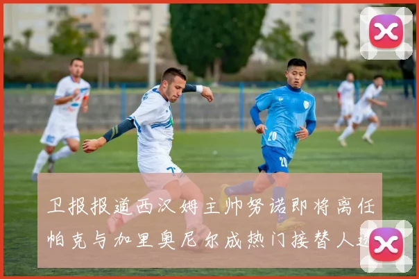 卫报报道西汉姆主帅努诺即将离任帕克与加里奥尼尔成热门接替人选
