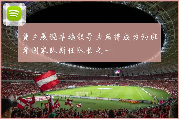 费兰展现卓越领导力或将成为西班牙国家队新任队长之一