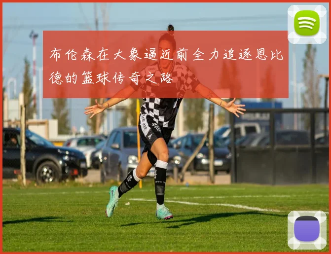 布伦森在大象逼近前全力追逐恩比德的篮球传奇之路