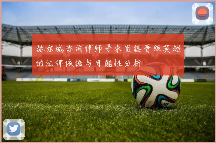 赫尔城咨询律师寻求直接晋级英超的法律依据与可能性分析