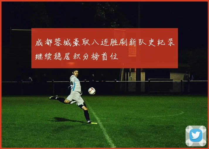成都蓉城豪取八连胜刷新队史纪录继续稳居积分榜首位