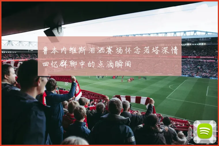鲁本内维斯泪洒赛场怀念若塔深情回忆群聊中的点滴瞬间