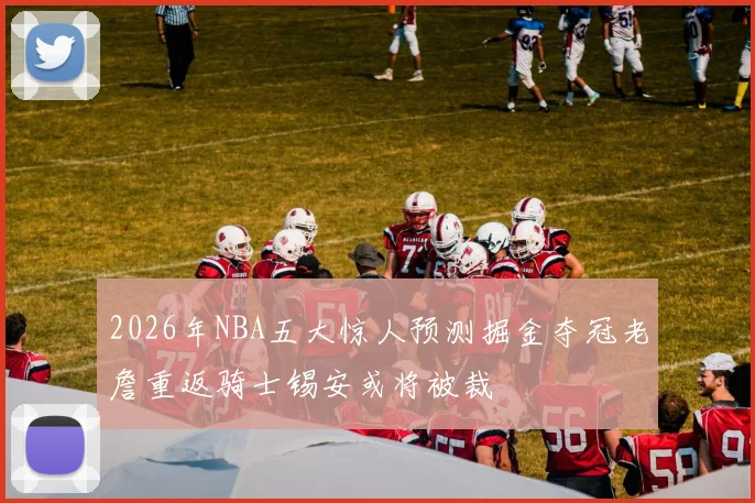 2026年NBA五大惊人预测掘金夺冠老詹重返骑士锡安或将被裁