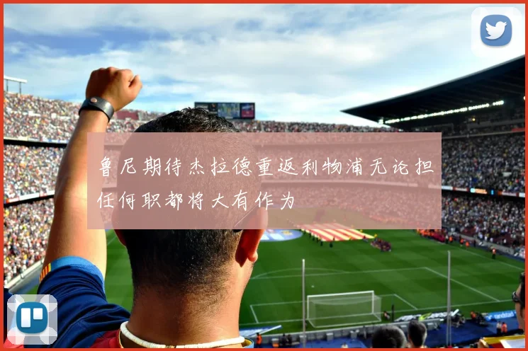 鲁尼期待杰拉德重返利物浦无论担任何职都将大有作为