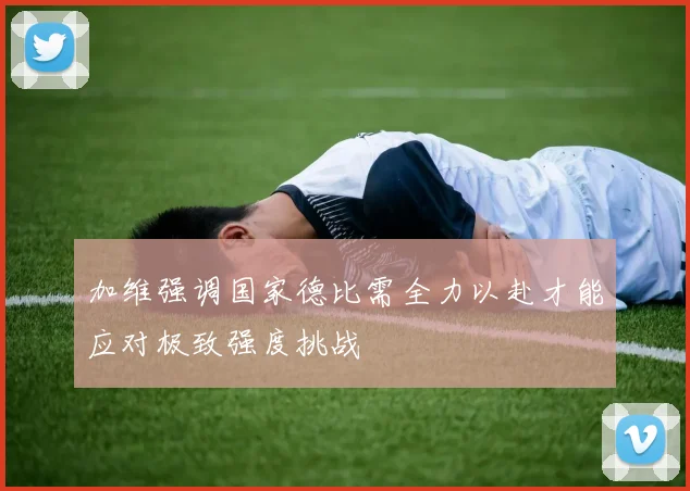 加维强调国家德比需全力以赴才能应对极致强度挑战