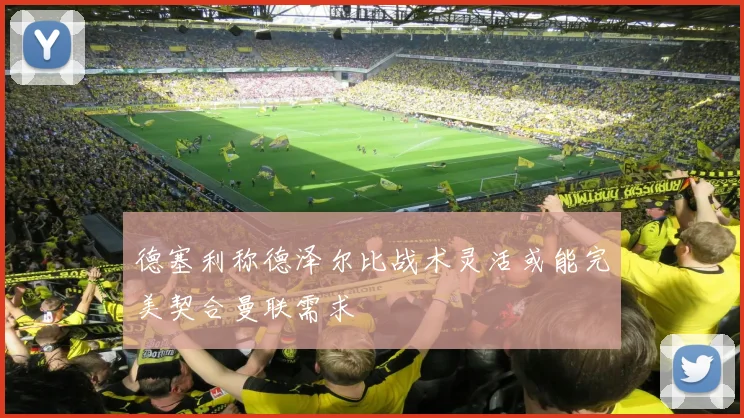 德塞利称德泽尔比战术灵活或能完美契合曼联需求