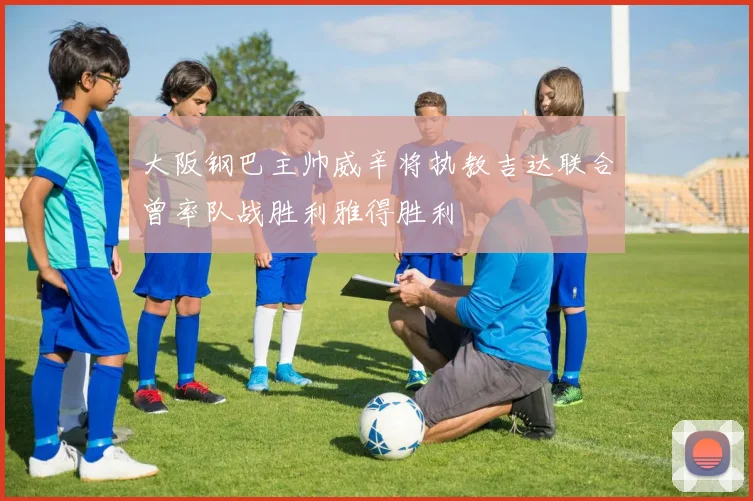 大阪钢巴主帅威辛将执教吉达联合曾率队战胜利雅得胜利