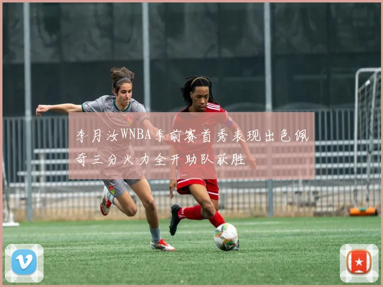 李月汝WNBA季前赛首秀表现出色佩奇三分火力全开助队获胜