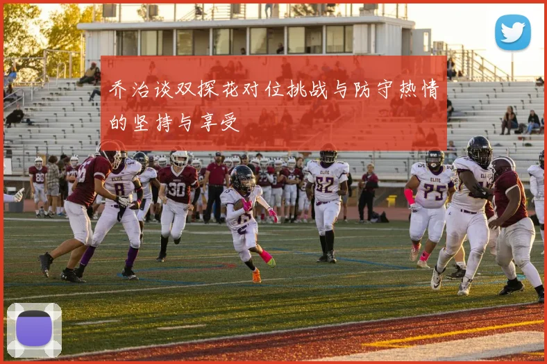乔治谈双探花对位挑战与防守热情的坚持与享受